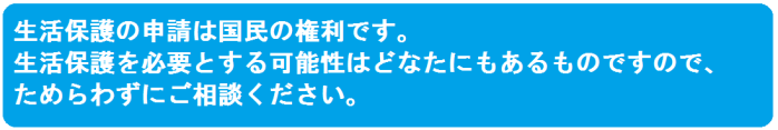 生活保護の申請は国民の権利です。生活保護を必要とする可能性はどなたにもあるものですので、ためらわずにご相談ください。