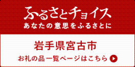 ふるさとチョイス あなたの意志をふるさとに 岩手県宮古市お礼の品一覧ページはこちら(宮古市のお礼の品情報のサイトへリンク)